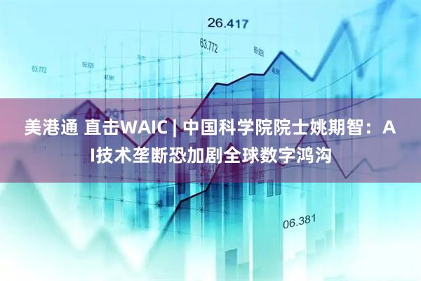 美港通 直击WAIC | 中国科学院院士姚期智：AI技术垄断恐加剧全球数字鸿沟
