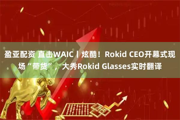 盈亚配资 直击WAIC丨炫酷！Rokid CEO开幕式现场“带货”，大秀Rokid Glasses实时翻译