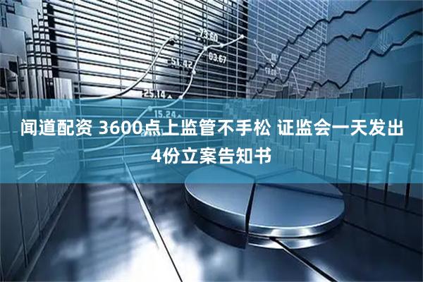 闻道配资 3600点上监管不手松 证监会一天发出4份立案告知书
