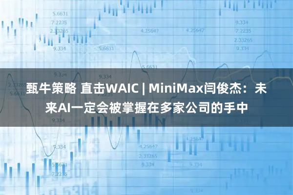 甄牛策略 直击WAIC | MiniMax闫俊杰：未来AI一定会被掌握在多家公司的手中