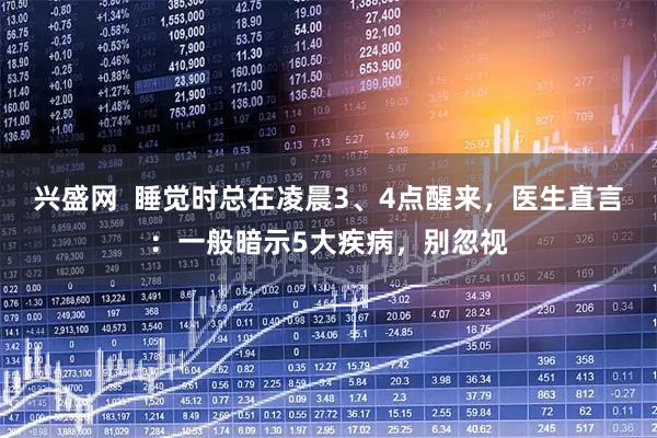 兴盛网  睡觉时总在凌晨3、4点醒来，医生直言：一般暗示5大疾病，别忽视