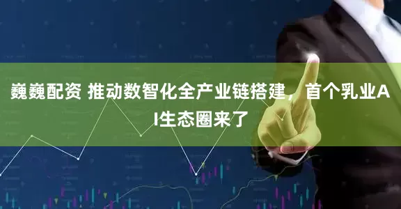 巍巍配资 推动数智化全产业链搭建，首个乳业AI生态圈来了