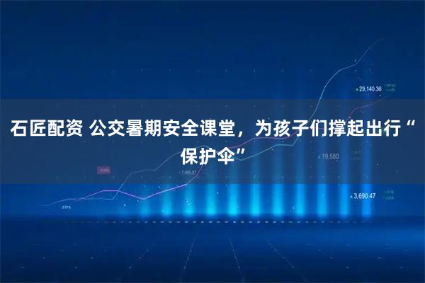 石匠配资 公交暑期安全课堂，为孩子们撑起出行“保护伞”