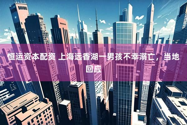 恒运资本配资 上海远香湖一男孩不幸溺亡，当地回应