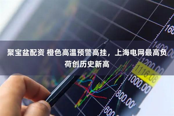 聚宝盆配资 橙色高温预警高挂，上海电网最高负荷创历史新高