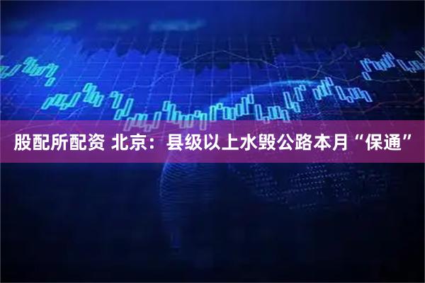 股配所配资 北京：县级以上水毁公路本月“保通”