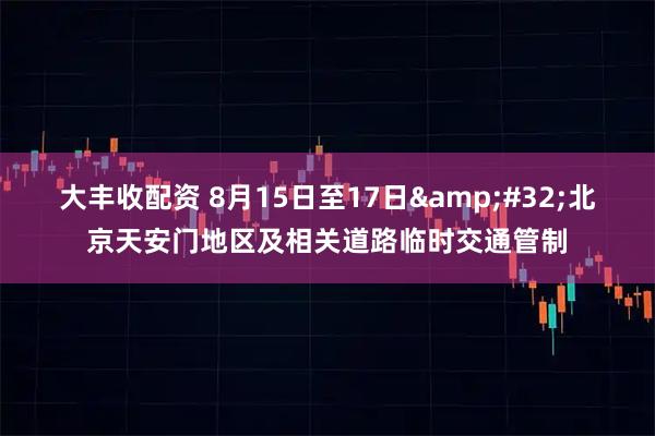 大丰收配资 8月15日至17日 北京天安门地区及相关道路临时交通管制