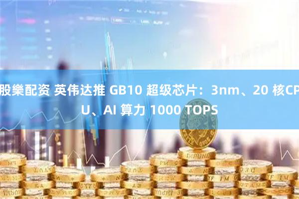 股樂配资 英伟达推 GB10 超级芯片：3nm、20 核CPU、AI 算力 1000 TOPS