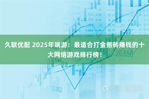 久联优配 2025年端游：最适合打金搬砖赚钱的十大网络游戏排行榜！