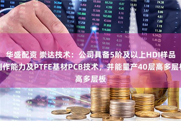 华盛配资 崇达技术：公司具备5阶及以上HDI样品制作能力及PTFE基材PCB技术，并能量产40层高多层板