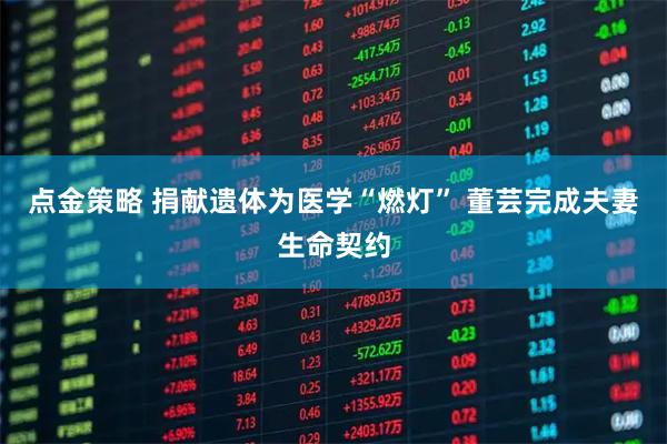 点金策略 捐献遗体为医学“燃灯” 董芸完成夫妻生命契约