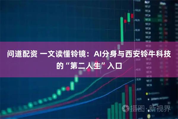 问道配资 一文读懂铃镜：AI分身与西安铃牛科技的“第二人生”入口