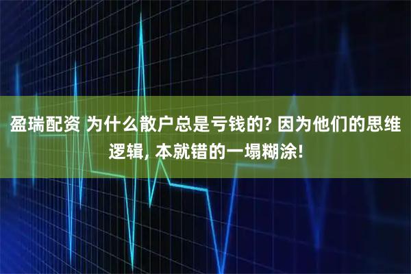 盈瑞配资 为什么散户总是亏钱的? 因为他们的思维逻辑, 本就错的一塌糊涂!