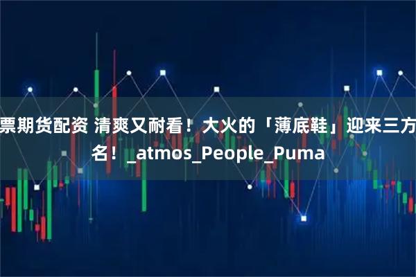 般票期货配资 清爽又耐看！大火的「薄底鞋」迎来三方联名！_atmos_People_Puma