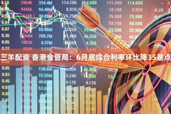 三羊配资 香港金管局：6月底综合利率环比降35基点