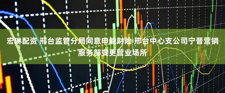 宏琳配资 邢台监管分局同意申能财险 邢台中心支公司宁晋营销服务部变更营业场所