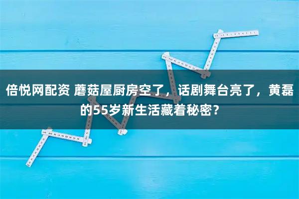 倍悦网配资 蘑菇屋厨房空了，话剧舞台亮了，黄磊的55岁新生活藏着秘密？