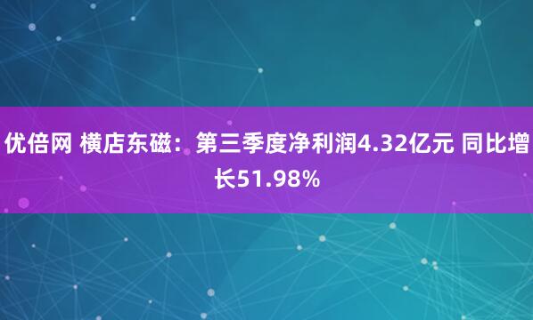优倍网 横店东磁：第三季度净利润4.32亿元 同比增长51.98%