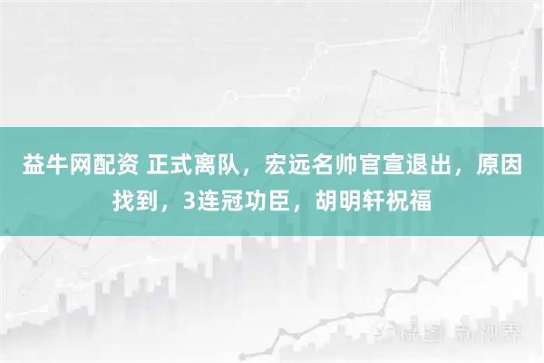 益牛网配资 正式离队，宏远名帅官宣退出，原因找到，3连冠功臣，胡明轩祝福