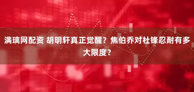 满璃网配资 胡明轩真正觉醒？焦伯乔对杜锋忍耐有多大限度？