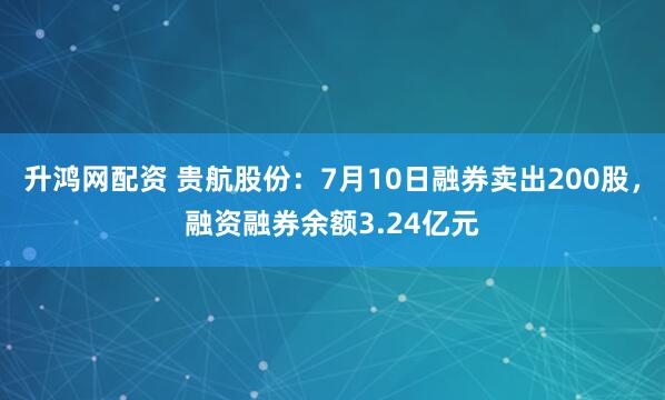 升鸿网配资 贵航股份：7月10日融券卖出200股，融资融券余额3.24亿元