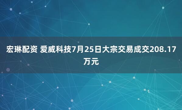 宏琳配资 爱威科技7月25日大宗交易成交208.17万元
