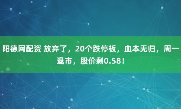 阳德网配资 放弃了，20个跌停板，血本无归，周一退市，股价剩0.58！