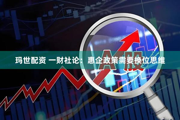 玛世配资 一财社论：惠企政策需要换位思维