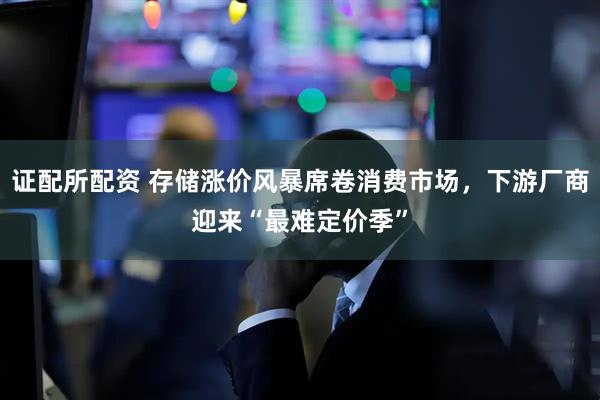 证配所配资 存储涨价风暴席卷消费市场，下游厂商迎来“最难定价季”