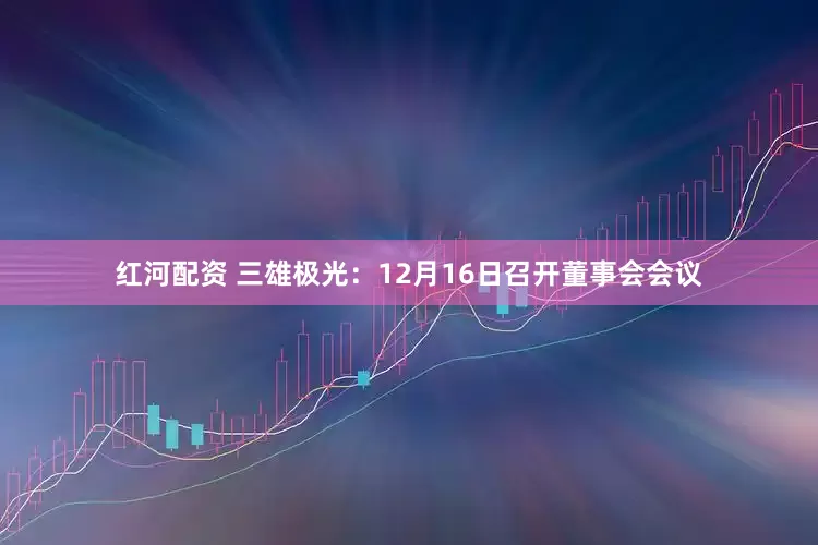 红河配资 三雄极光：12月16日召开董事会会议