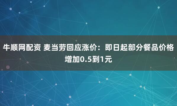 牛顺网配资 麦当劳回应涨价：即日起部分餐品价格增加0.5到1元