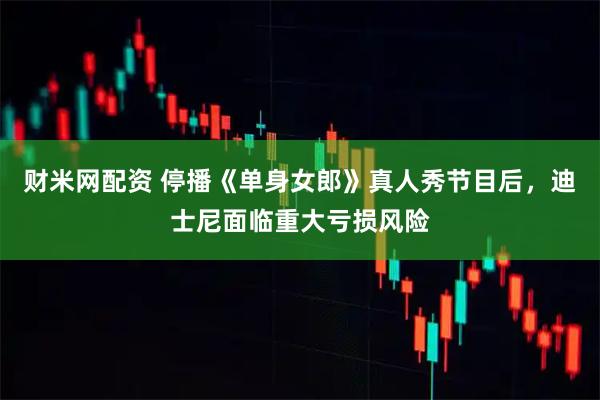 财米网配资 停播《单身女郎》真人秀节目后，迪士尼面临重大亏损风险